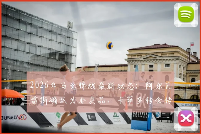 2026年马竞锋线最新动态：阿尔瓦雷斯确认为非卖品，卡萨多转会传闻遭否认，球队未来引援方向解析