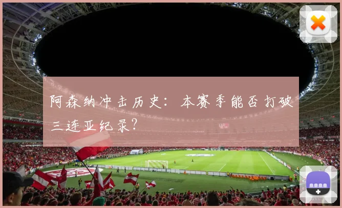 阿森纳冲击历史：本赛季能否打破三连亚纪录？
