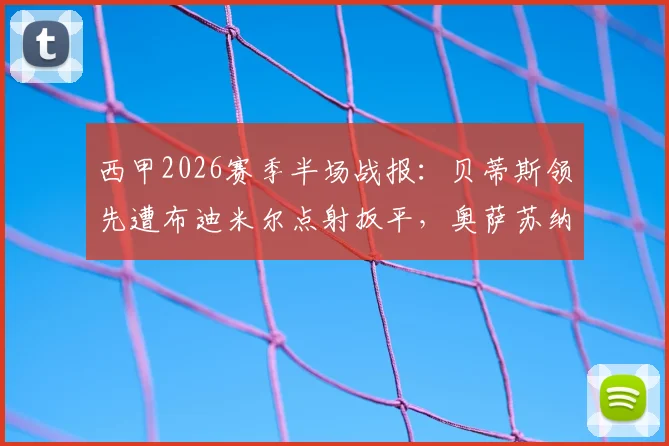 西甲2026赛季半场战报:贝蒂斯领先遭布迪米尔点射扳平,奥萨苏纳1-1战平