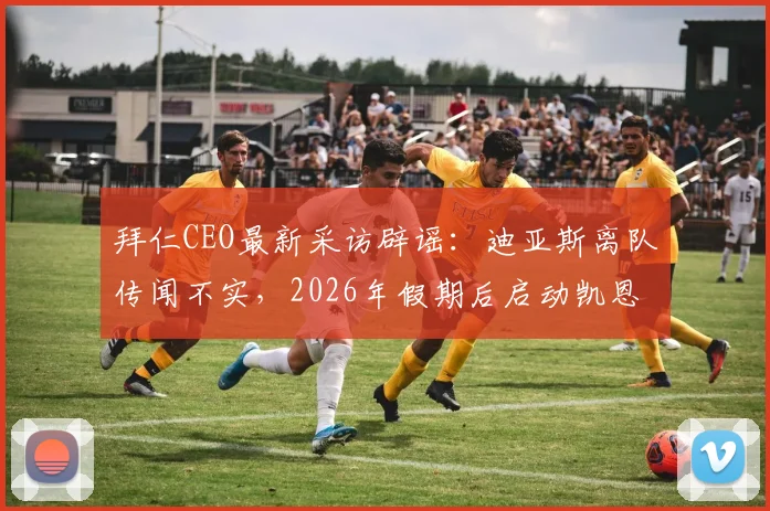 拜仁CEO最新采访辟谣：迪亚斯离队传闻不实，2026年假期后启动凯恩续约谈判，解析拜仁阵容动态