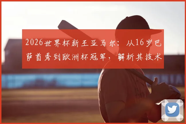 2026世界杯新王亚马尔:从16岁巴萨首秀到欧洲杯冠军,解析其技术特点与梅西早期数据对比