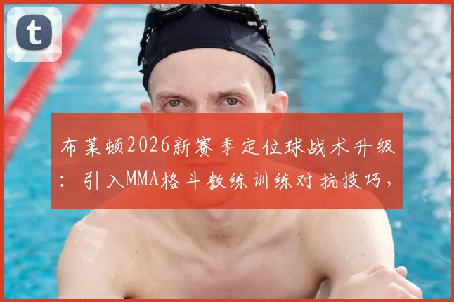 布莱顿2026新赛季定位球战术升级:引入MMA格斗教练训练对抗技巧,角球任意球防守成效如何?