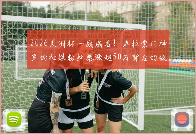 2026美洲杯一战成名！库拉索门神罗姆社媒粉丝暴涨超50万背后的故事：从“我也有梦想”到全球热议