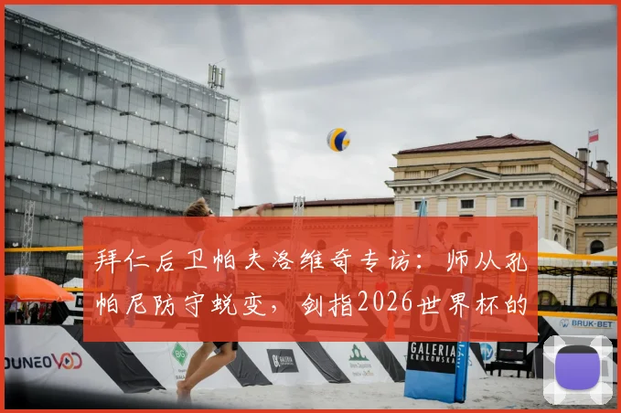 拜仁后卫帕夫洛维奇专访：师从孔帕尼防守蜕变，剑指2026世界杯的成长之路与心路历程