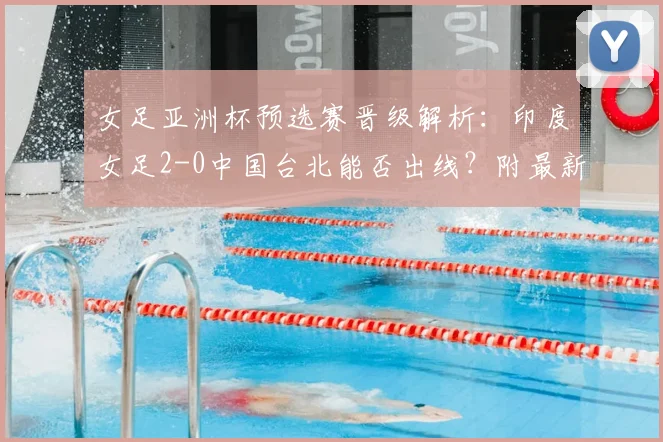 女足亚洲杯预选赛晋级解析：印度女足2-0中国台北能否出线？附最新出线规则与对阵形势全览