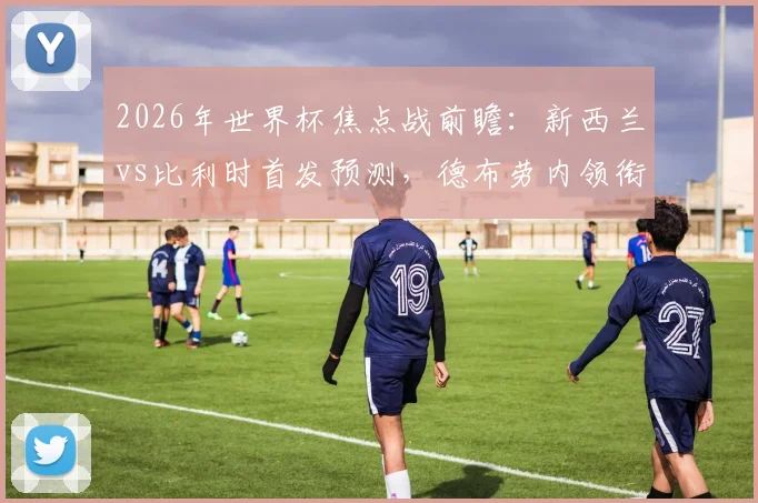 2026年世界杯焦点战前瞻：新西兰vs比利时首发预测，德布劳内领衔中场对决伍德，多库关键作用分析