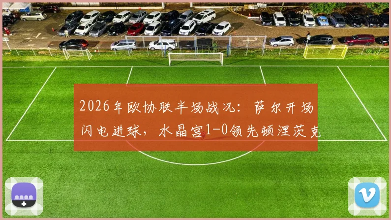 2026年欧协联半场战况:萨尔开场闪电进球,水晶宫1-0领先顿涅茨克矿工,附全场技术统计及赛后分析