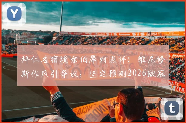 拜仁名宿埃尔伯犀利点评：维尼修斯作风引争议，坚定预测2026欧冠决赛为马竞对阵拜仁
