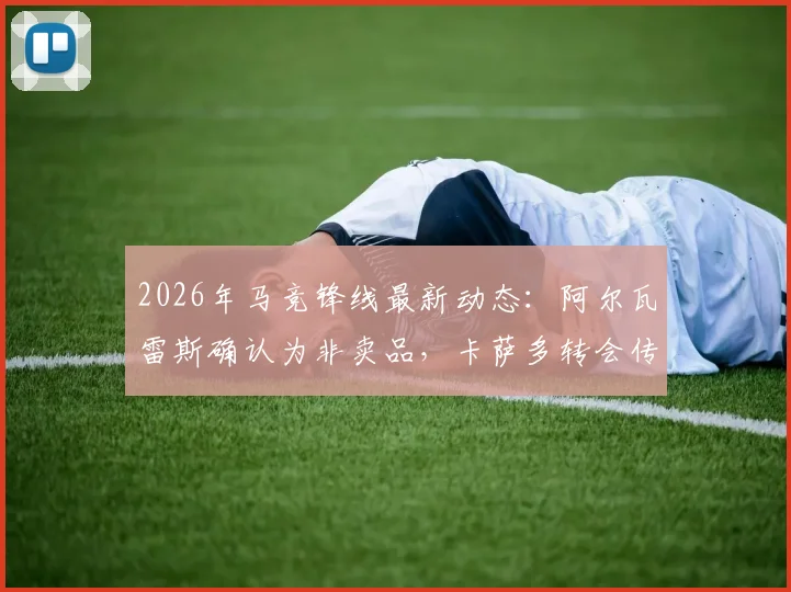 2026年马竞锋线最新动态：阿尔瓦雷斯确认为非卖品，卡萨多转会传闻遭否认，球队未来引援方向解析