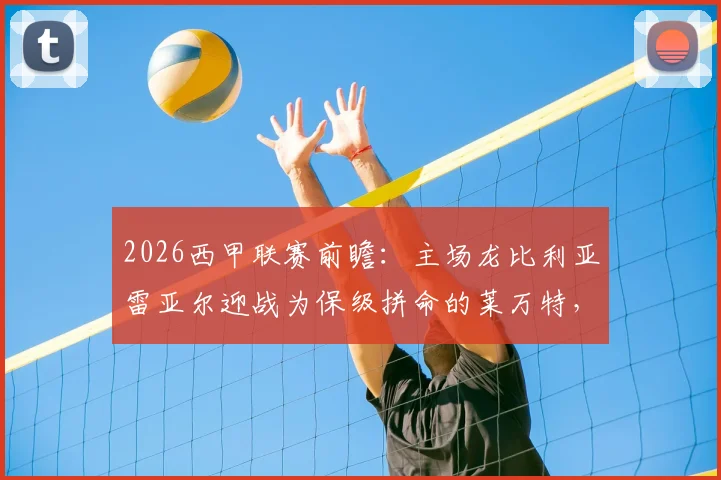 2026西甲联赛前瞻：主场龙比利亚雷亚尔迎战为保级拼命的莱万特，历史交锋与近期状态全解析