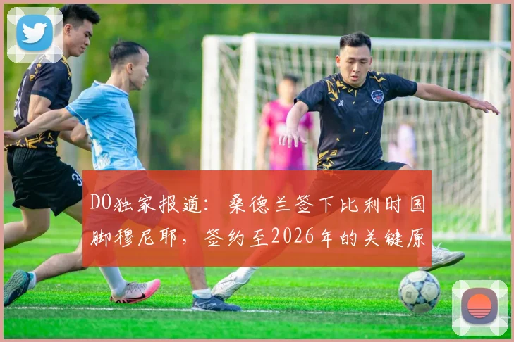 DO独家报道：桑德兰签下比利时国脚穆尼耶，签约至2026年的关键原因与战术影响