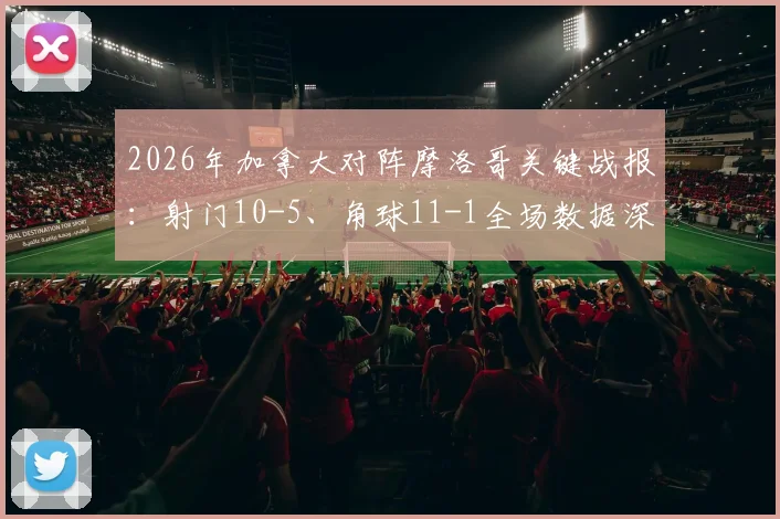 2026年加拿大对阵摩洛哥关键战报:射门10-5、角球11-1全场数据深度解读