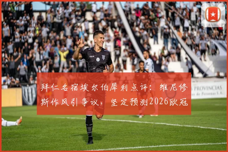 拜仁名宿埃尔伯犀利点评:维尼修斯作风引争议,坚定预测2026欧冠决赛为马竞对阵拜仁