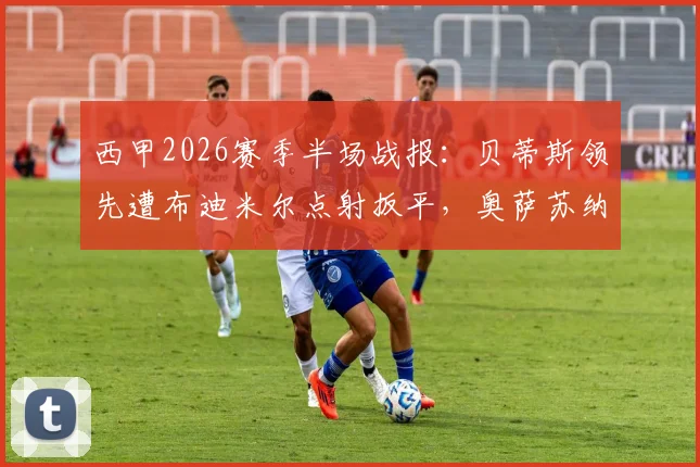 西甲2026赛季半场战报：贝蒂斯领先遭布迪米尔点射扳平，奥萨苏纳1-1战平