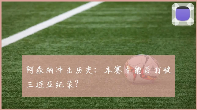 阿森纳冲击历史:本赛季能否打破三连亚纪录?
