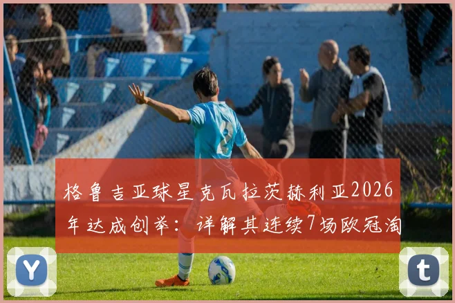 格鲁吉亚球星克瓦拉茨赫利亚2026年达成创举：详解其连续7场欧冠淘汰赛制造进球全记录，对比梅西C罗同期数据
