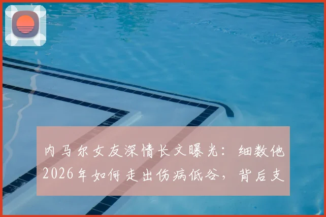 内马尔女友深情长文曝光：细数他2026年如何走出伤病低谷，背后支持的力量与未来展望
