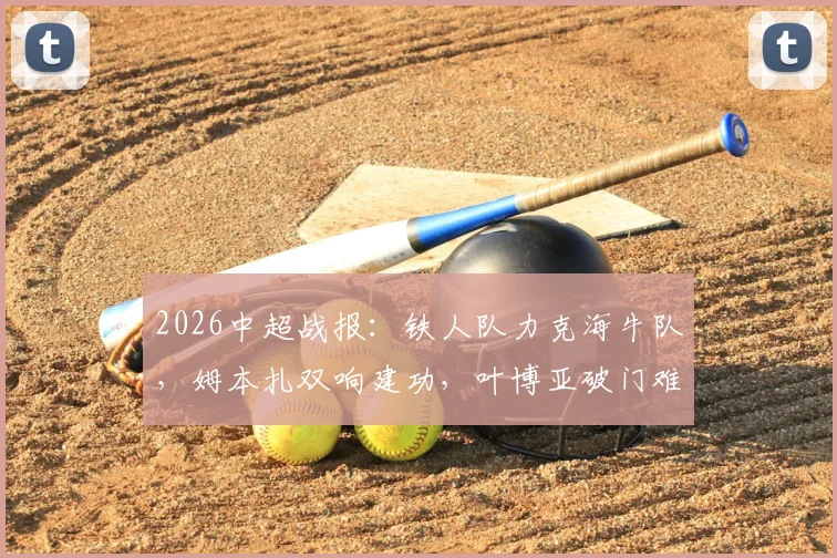 2026中超战报：铁人队力克海牛队，姆本扎双响建功，叶博亚破门难救主，附全场数据解析