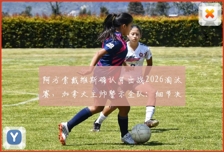 阿方索戴维斯确认可出战2026淘汰赛，加拿大主帅警示全队：细节决定成败，低级失误必须清零