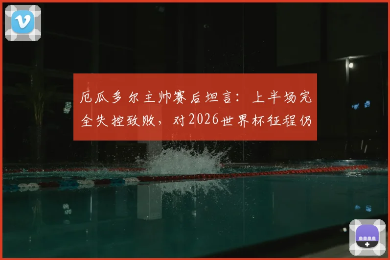 厄瓜多尔主帅赛后坦言：上半场完全失控致败，对2026世界杯征程仍有信心