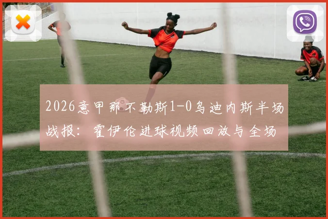 2026意甲那不勒斯1-0乌迪内斯半场战报:霍伊伦进球视频回放与全场集锦分析,解读乌迪内斯落败原因