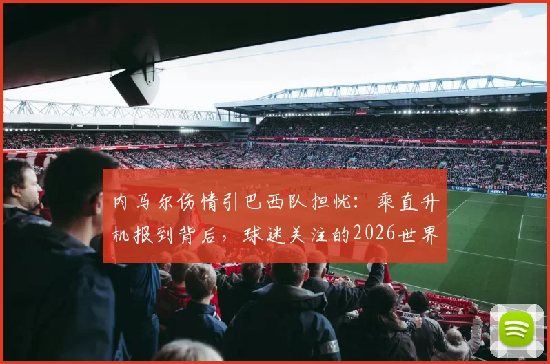 内马尔伤情引巴西队担忧:乘直升机报到背后,球迷关注的2026世界杯前景与康复时间表
