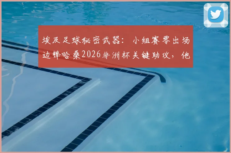埃及足球秘密武器：小组赛零出场边锋哈桑2026非洲杯关键助攻，他是谁？