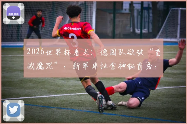 2026世界杯看点：德国队欲破“首战魔咒”，新军库拉索神秘首秀，阵容战术全解析