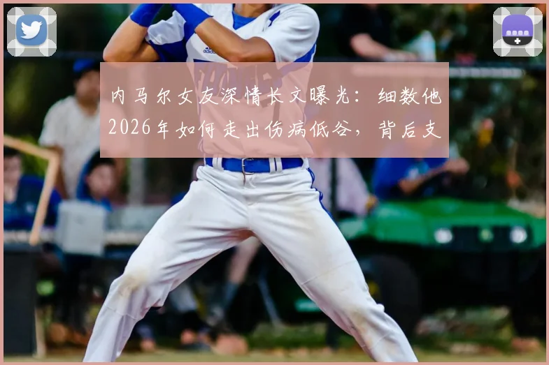 内马尔女友深情长文曝光:细数他2026年如何走出伤病低谷,背后支持的力量与未来展望