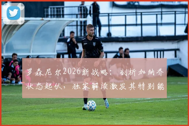 罗森尼尔2026新战略:剖析加纳乔状态起伏,独家解读激发其特别能力的关键步骤与曼联未来阵容构建
