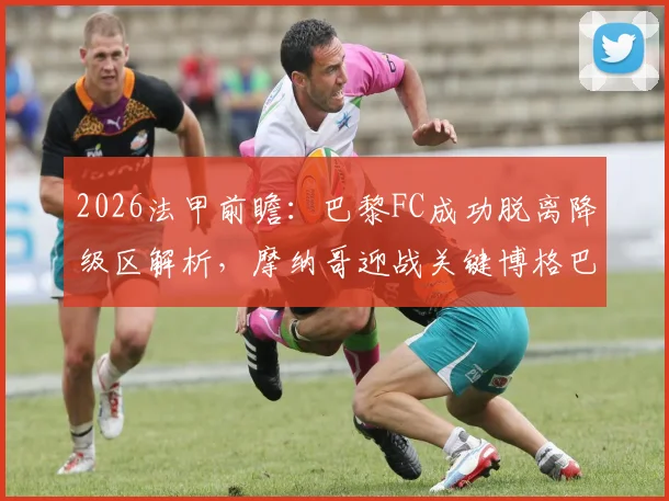 2026法甲前瞻：巴黎FC成功脱离降级区解析，摩纳哥迎战关键博格巴回归备战