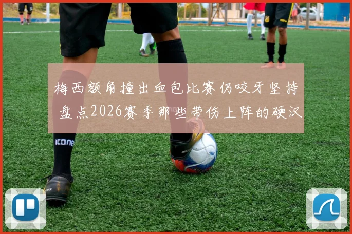 梅西额角撞出血包比赛仍咬牙坚持 盘点2026赛季那些带伤上阵的硬汉名场面