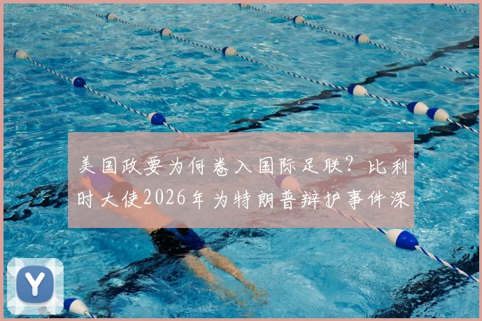 美国政要为何卷入国际足联？比利时大使2026年为特朗普辩护事件深度解读
