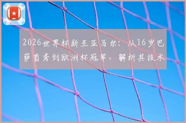2026世界杯新王亚马尔：从16岁巴萨首秀到欧洲杯冠军，解析其技术特点与梅西早期数据对比