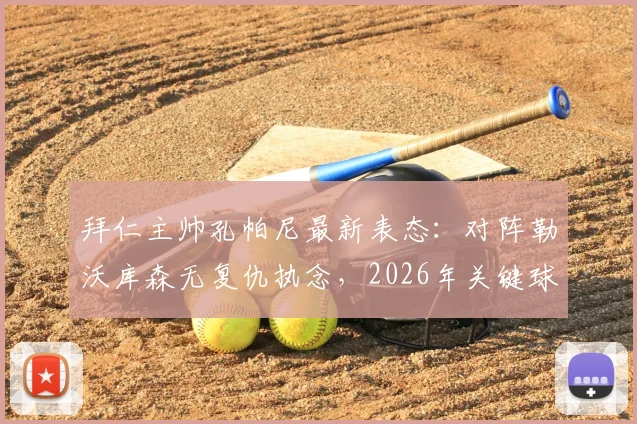 拜仁主帅孔帕尼最新表态:对阵勒沃库森无复仇执念,2026年关键球员卡尔复出需谨慎,详解主帅决策考量