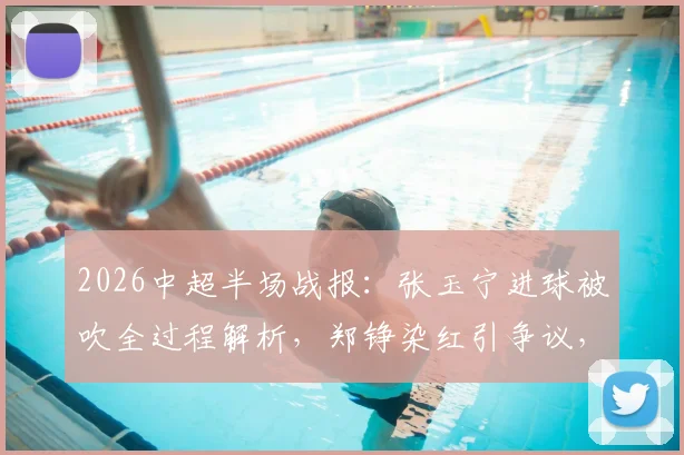 2026中超半场战报：张玉宁进球被吹全过程解析，郑铮染红引争议，十人泰山如何逼平北京国安