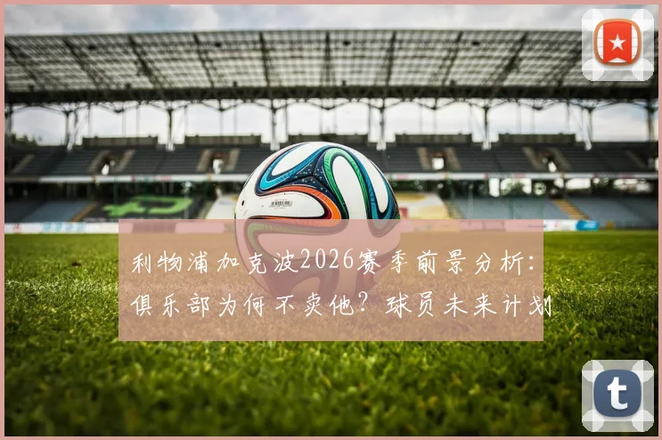 利物浦加克波2026赛季前景分析：俱乐部为何不卖他？球员未来计划全解读