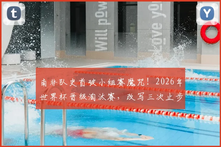 南非队史首破小组赛魔咒！2026年世界杯晋级淘汰赛，改写三次止步宿命