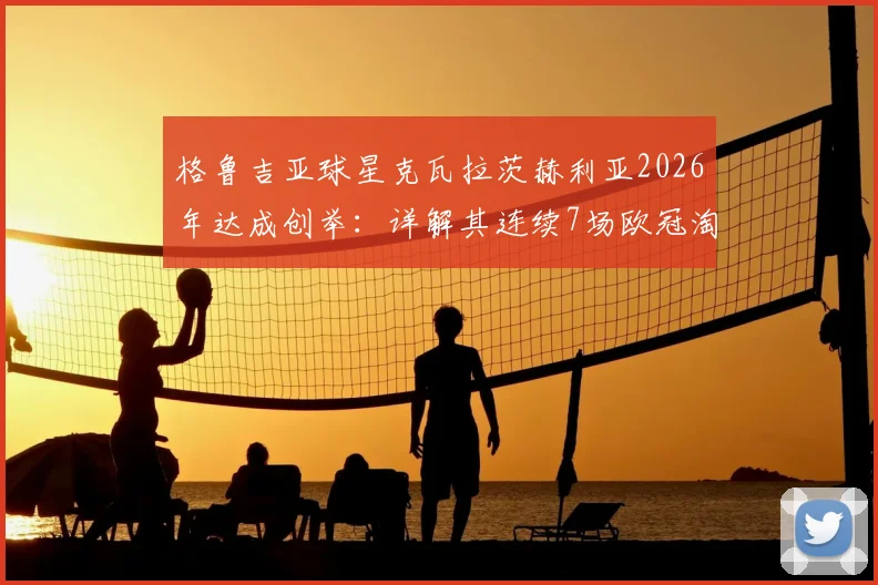 格鲁吉亚球星克瓦拉茨赫利亚2026年达成创举：详解其连续7场欧冠淘汰赛制造进球全记录，对比梅西C罗同期数据