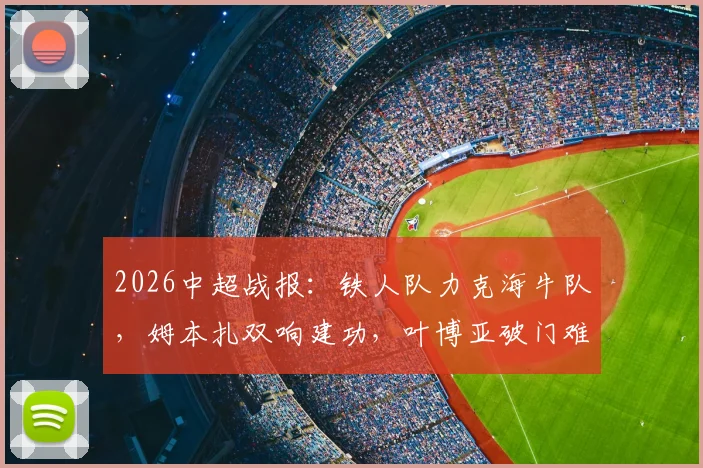 2026中超战报:铁人队力克海牛队,姆本扎双响建功,叶博亚破门难救主,附全场数据解析