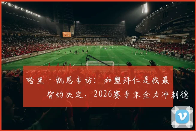 哈里·凯恩专访：加盟拜仁是我最明智的决定，2026赛季末全力冲刺德甲、欧冠与德国杯三冠王