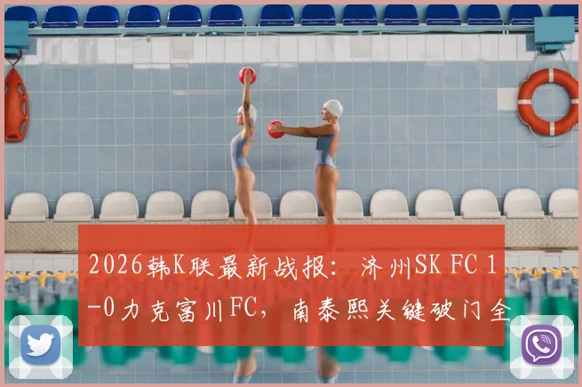 2026韩K联最新战报:济州SK FC 1-0力克富川FC,南泰熙关键破门全解析