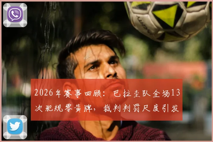 2026年赛事回顾:巴拉圭队全场13次犯规零黄牌,裁判判罚尺度引发足坛热议