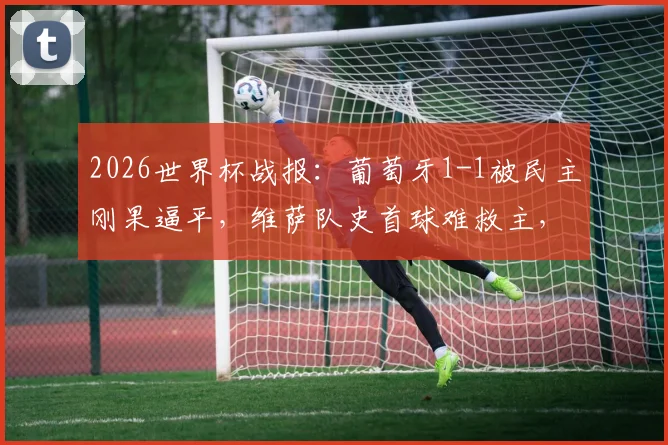 2026世界杯战报:葡萄牙1-1被民主刚果逼平,维萨队史首球难救主,解析冷门原因