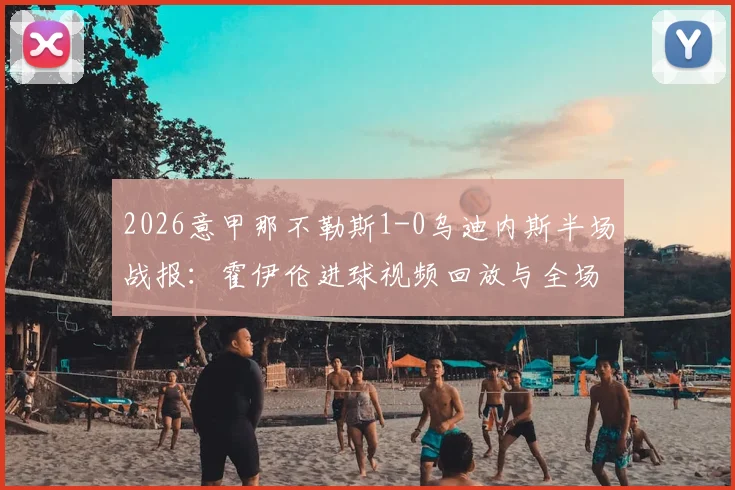 2026意甲那不勒斯1-0乌迪内斯半场战报：霍伊伦进球视频回放与全场集锦分析，解读乌迪内斯落败原因