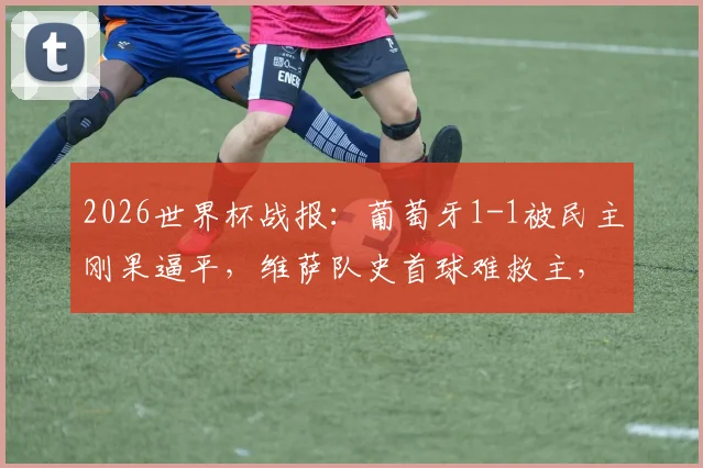 2026世界杯战报：葡萄牙1-1被民主刚果逼平，维萨队史首球难救主，解析冷门原因