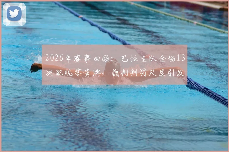 2026年赛事回顾：巴拉圭队全场13次犯规零黄牌，裁判判罚尺度引发足坛热议