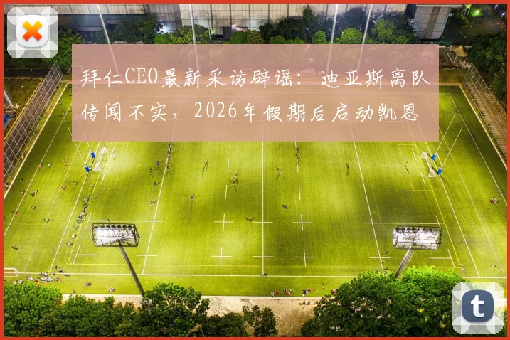 拜仁CEO最新采访辟谣：迪亚斯离队传闻不实，2026年假期后启动凯恩续约谈判，解析拜仁阵容动态