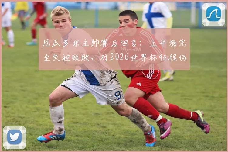 厄瓜多尔主帅赛后坦言：上半场完全失控致败，对2026世界杯征程仍有信心