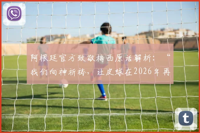 阿根廷官方致敬梅西原话解析：“我们向神祈祷，让皮球在2026年再次来到梅西脚下”的深层含义与球迷共鸣